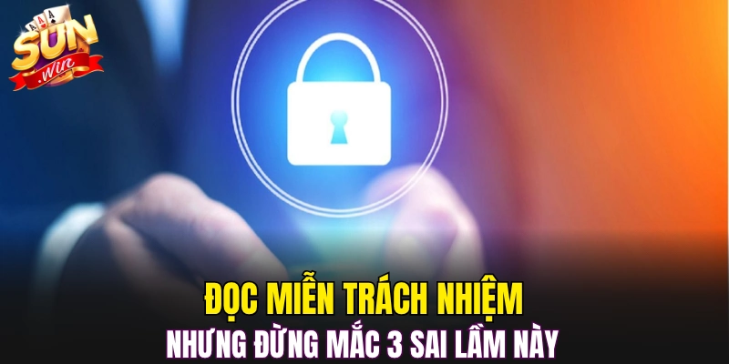 Đọc miễn trách nhiệm nhưng đừng mắc 3 sai lầm này